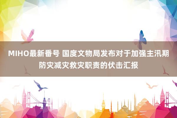 MIHO最新番号 国度文物局发布对于加强主汛期防灾减灾救灾职责的伏击汇报