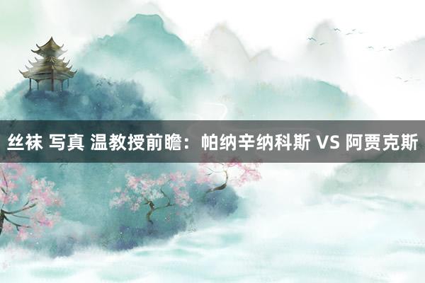 丝袜 写真 温教授前瞻:帕纳辛纳科斯 VS 阿贾克斯