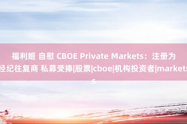 福利姬 自慰 CBOE Private Markets:注册为经纪往复商 私募受捧|股票|cboe|机构投资者|markets