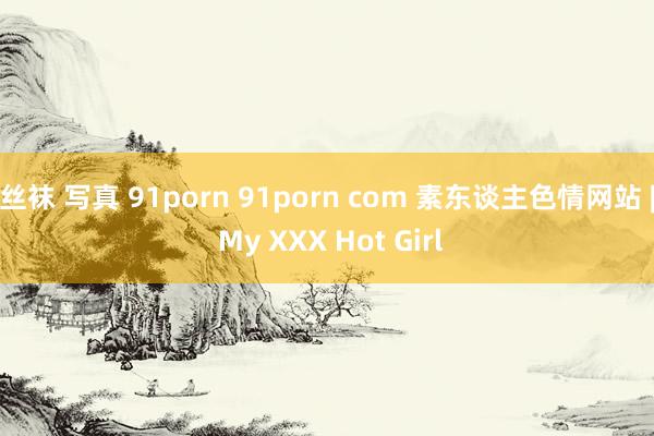 丝袜 写真 91porn 91porn com 素东谈主色情网站 | My XXX Hot Girl