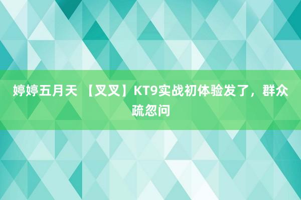 婷婷五月天 【叉叉】KT9实战初体验发了,群众疏忽问