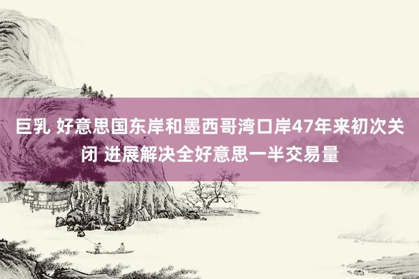 巨乳 好意思国东岸和墨西哥湾口岸47年来初次关闭 进展解决全好意思一半交易量