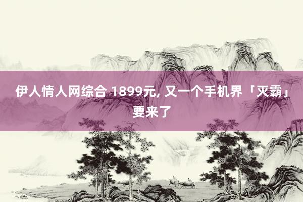 伊人情人网综合 1899元， 又一个手机界「灭霸」要来了