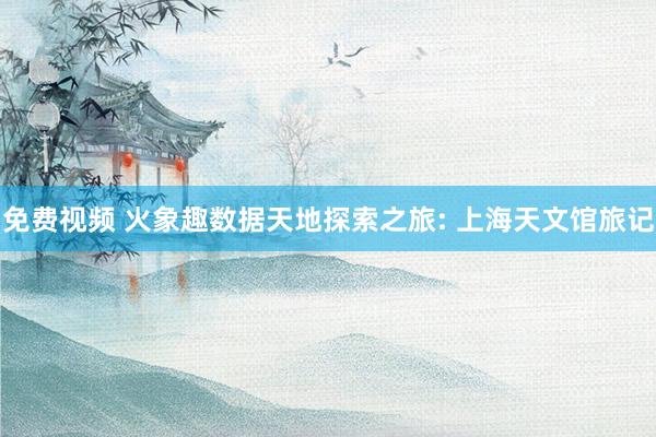 免费视频 火象趣数据天地探索之旅: 上海天文馆旅记