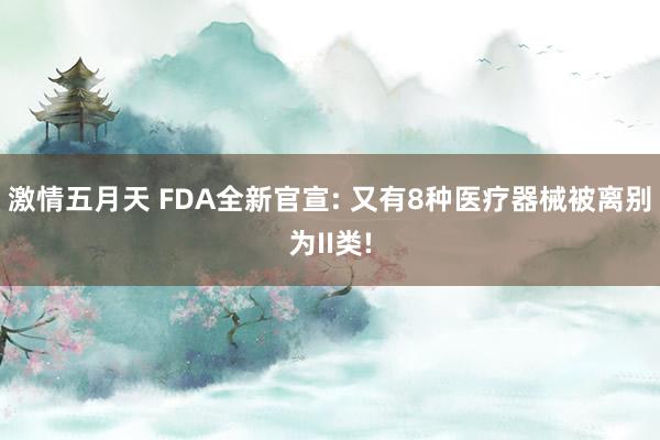 激情五月天 FDA全新官宣: 又有8种医疗器械被离别为II类!