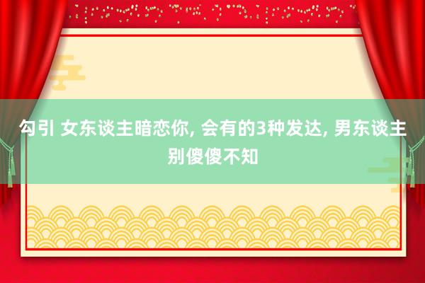 勾引 女东谈主暗恋你， 会有的3种发达， 男东谈主别傻傻不知