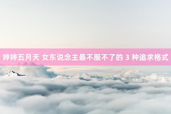 婷婷五月天 女东说念主最不服不了的 3 种追求格式