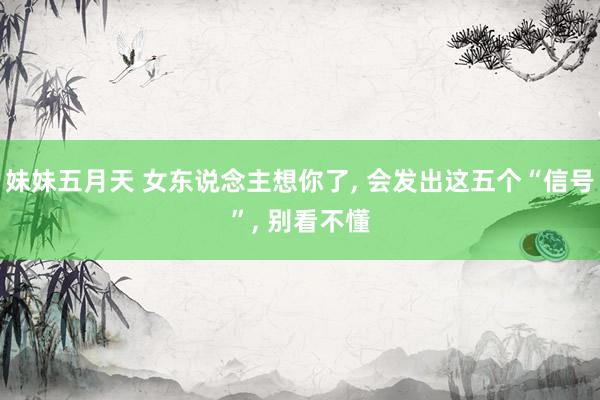 妹妹五月天 女东说念主想你了， 会发出这五个“信号”， 别看不懂