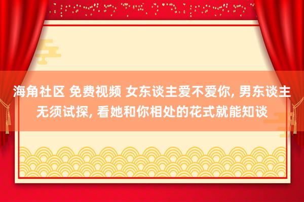 海角社区 免费视频 女东谈主爱不爱你， 男东谈主无须试探， 看她和你相处的花式就能知谈