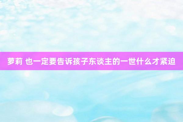 萝莉 也一定要告诉孩子东谈主的一世什么才紧迫