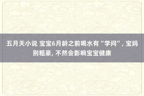 五月天小说 宝宝6月龄之前喝水有“学问”， 宝妈别粗豪， 不然会影响宝宝健康