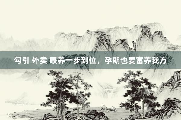 勾引 外卖 喂养一步到位,孕期也要富养我方