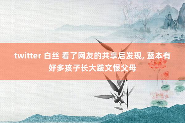 twitter 白丝 看了网友的共享后发现， 蓝本有好多孩子长大跋文恨父母