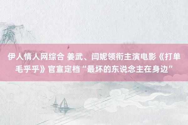 伊人情人网综合 姜武、闫妮领衔主演电影《打单毛乎乎》官宣定档“最坏的东说念主在身边”