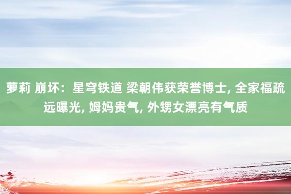 萝莉 崩坏：星穹铁道 梁朝伟获荣誉博士， 全家福疏远曝光， 姆妈贵气， 外甥女漂亮有气质