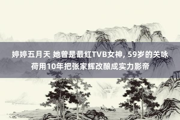 婷婷五月天 她曾是最红TVB女神， 59岁的关咏荷用10年把张家辉改酿成实力影帝
