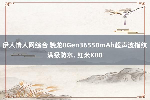 伊人情人网综合 骁龙8Gen36550mAh超声波指纹满级防水， 红米K80