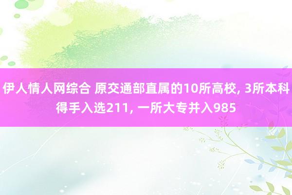 伊人情人网综合 原交通部直属的10所高校， 3所本科得手入选211， 一所大专并入985