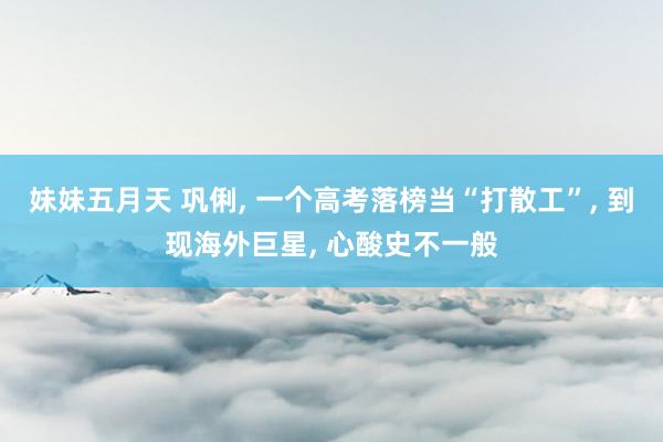 妹妹五月天 巩俐， 一个高考落榜当“打散工”， 到现海外巨星， 心酸史不一般