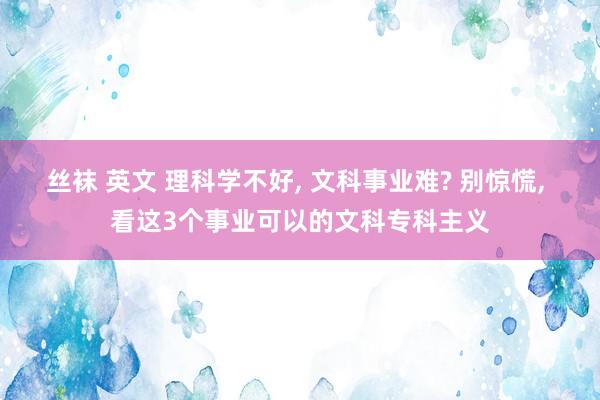 丝袜 英文 理科学不好， 文科事业难? 别惊慌， 看这3个事业可以的文科专科主义