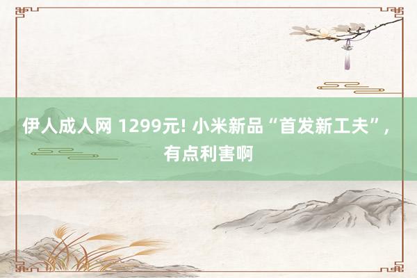 伊人成人网 1299元! 小米新品“首发新工夫”， 有点利害啊
