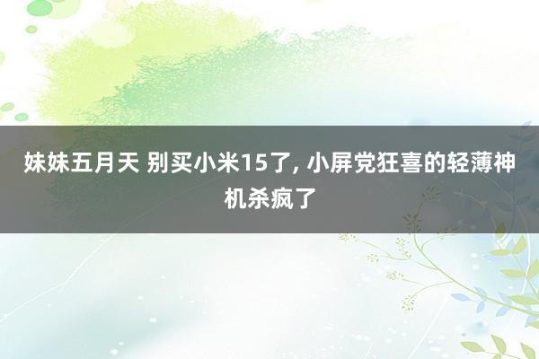 妹妹五月天 别买小米15了， 小屏党狂喜的轻薄神机杀疯了
