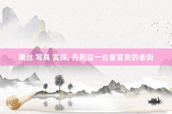 黑丝 写真 实探， 丹阳这一也曾富贵的老街