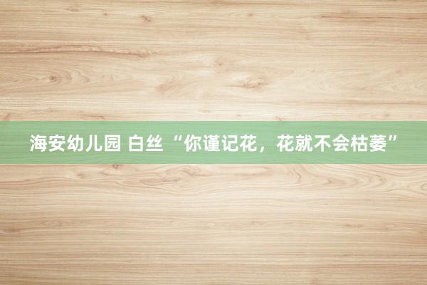 海安幼儿园 白丝 “你谨记花，<a href=