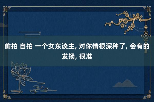 偷拍 自拍 一个女东谈主， 对你情根深种了， 会有的发扬， 很准
