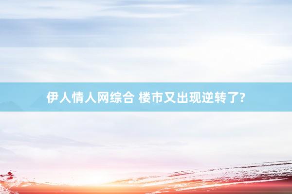 伊人情人网综合 楼市又出现逆转了?
