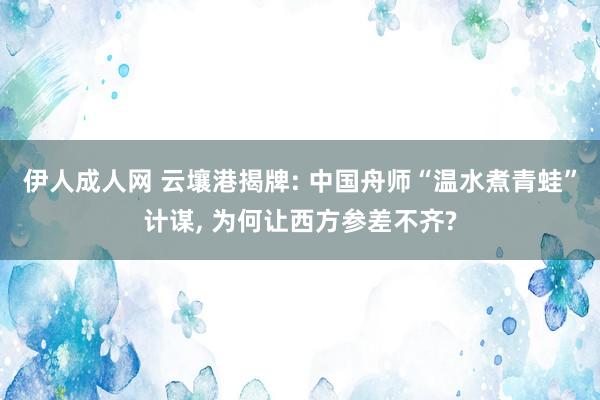 伊人成人网 云壤港揭牌: 中国舟师“温水煮青蛙”计谋， 为何让西方参差不齐?