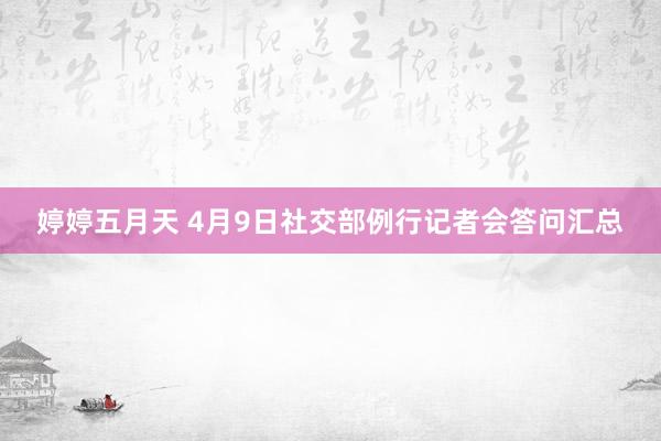 婷婷五月天 4月9日社交部例行记者会答问汇总