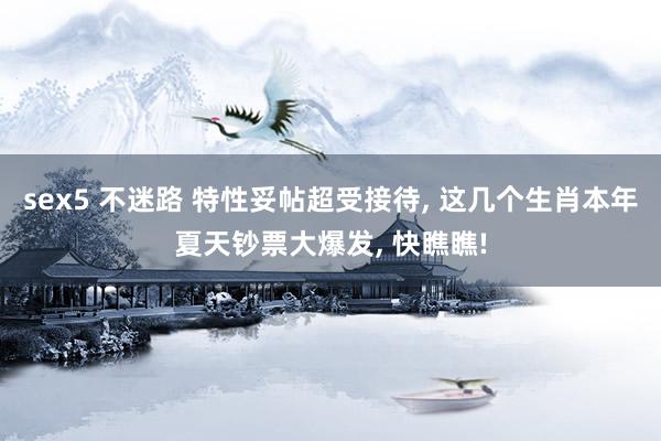 sex5 不迷路 特性妥帖超受接待， 这几个生肖本年夏天钞票大爆发， 快瞧瞧!
