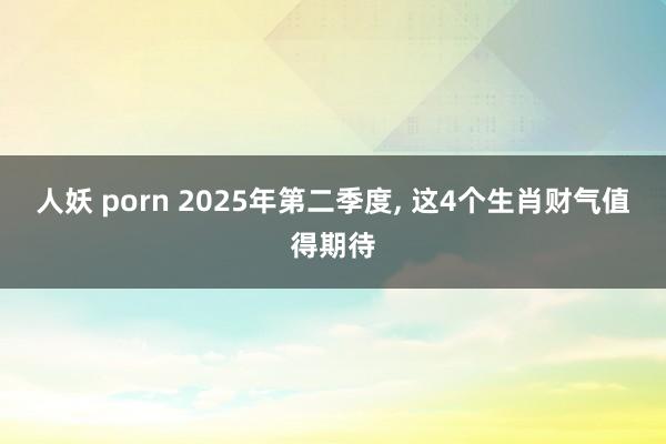 人妖 porn 2025年第二季度， 这4个生肖财气值得期待
