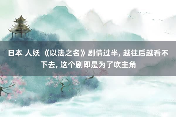 日本 人妖 《以法之名》剧情过半， 越往后越看不下去， 这个剧即是为了吹主角