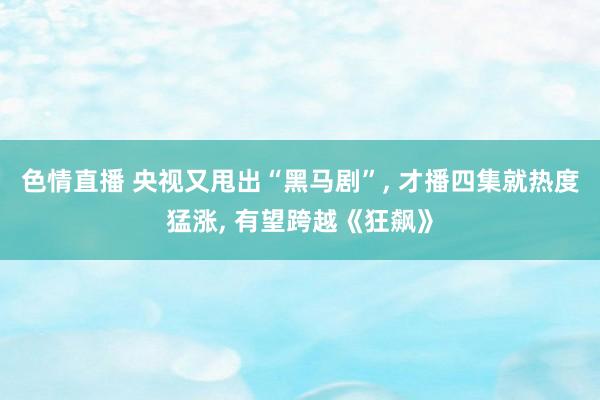 色情直播 央视又甩出“黑马剧”， 才播四集就热度猛涨， 有望跨越《狂飙》